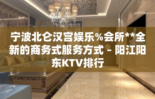 宁波北仑汉宫娱乐%会所**全新的商务式服务方式 – 阳江阳东KTV排行