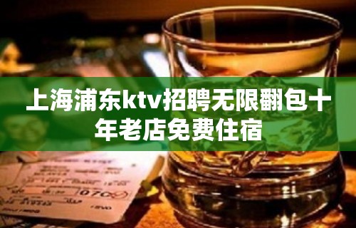 上海浦东ktv招聘无限翻包十年老店免费住宿