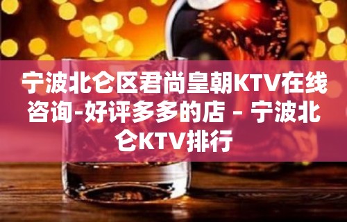 宁波北仑区君尚皇朝KTV在线咨询-好评多多的店 – 宁波北仑KTV排行