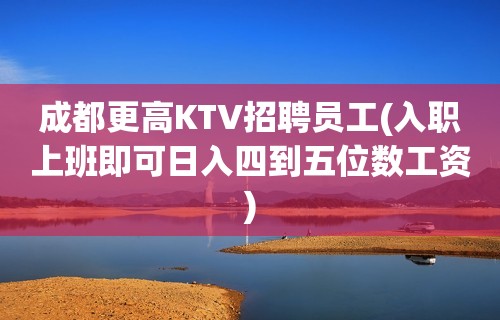 成都更高KTV招聘员工(入职上班即可日入四到五位数工资)