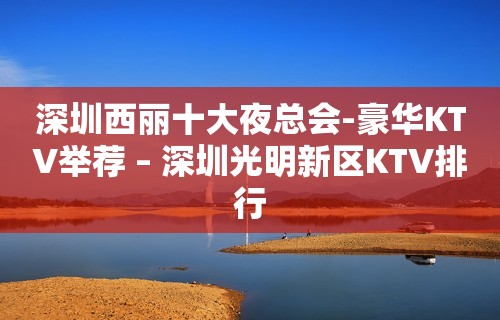 深圳西丽十大夜总会-豪华KTV举荐 – 深圳光明新区KTV排行