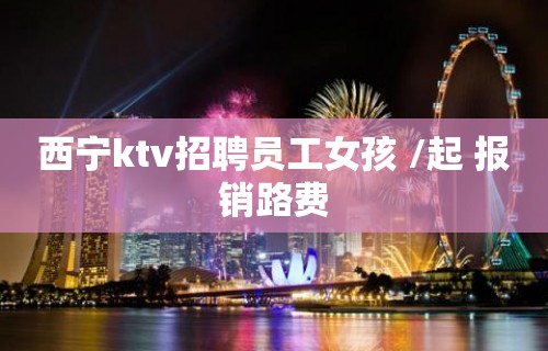 西宁ktv招聘员工女孩 /起 报销路费