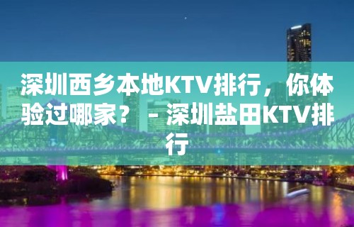 深圳西乡本地KTV排行，你体验过哪家？ – 深圳盐田KTV排行