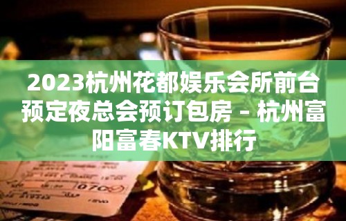 2023杭州花都娱乐会所前台预定夜总会预订包房 – 杭州富阳富春KTV排行