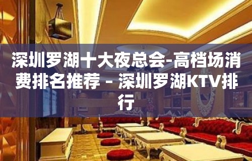 深圳罗湖十大夜总会-高档场消费排名推荐 – 深圳罗湖KTV排行