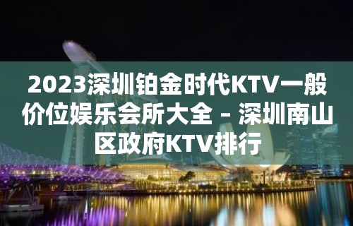 2023深圳铂金时代KTV一般价位娱乐会所大全 – 深圳南山区政府KTV排行