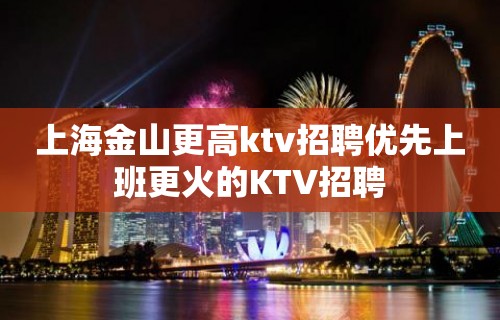 上海金山更高ktv招聘优先上班更火的KTV招聘