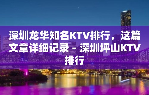 深圳龙华知名KTV排行，这篇文章详细记录 – 深圳坪山KTV排行