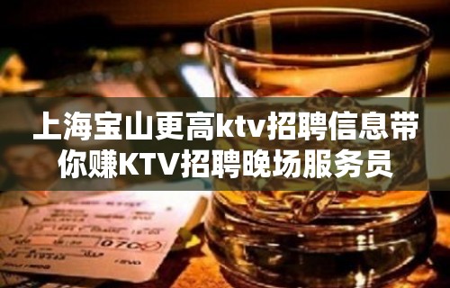 上海宝山更高ktv招聘信息带你赚KTV招聘晚场服务员