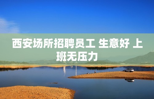 西安场所招聘员工 生意好 上班无压力