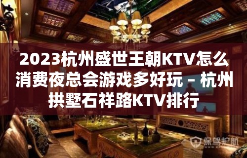 2023杭州盛世王朝KTV怎么消费夜总会游戏多好玩 – 杭州拱墅石祥路KTV排行