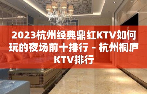 2023杭州经典鼎红KTV如何玩的夜场前十排行 – 杭州桐庐KTV排行