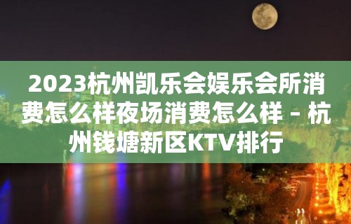 2023杭州凯乐会娱乐会所消费怎么样夜场消费怎么样 – 杭州钱塘新区KTV排行