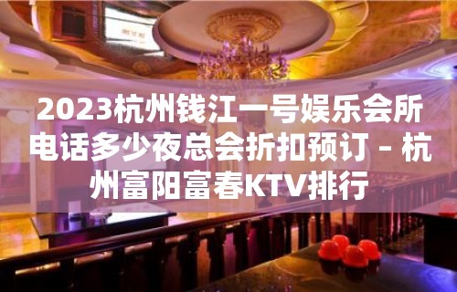 2023杭州钱江一号娱乐会所电话多少夜总会折扣预订 – 杭州富阳富春KTV排行