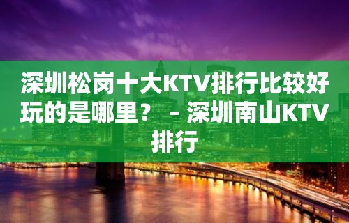 深圳松岗十大KTV排行比较好玩的是哪里？ – 深圳南山KTV排行