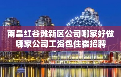 南昌红谷滩新区公司哪家好做哪家公司工资包住宿招聘