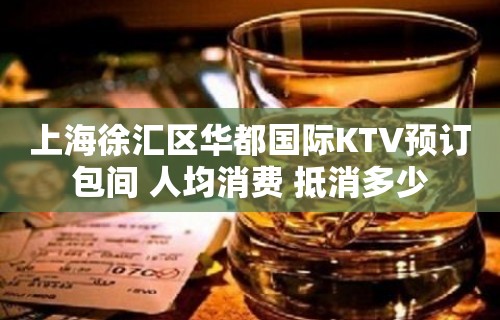 上海徐汇区华都国际KTV预订包间 人均消费 抵消多少