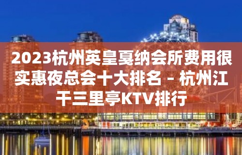 2023杭州英皇戛纳会所费用很实惠夜总会十大排名 – 杭州江干三里亭KTV排行