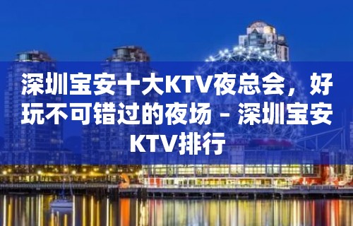 深圳宝安十大KTV夜总会，好玩不可错过的夜场 – 深圳宝安KTV排行