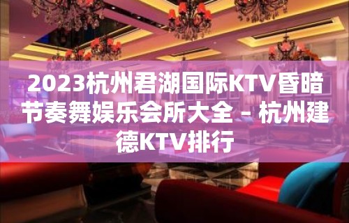 2023杭州君湖国际KTV昏暗节奏舞娱乐会所大全 – 杭州建德KTV排行