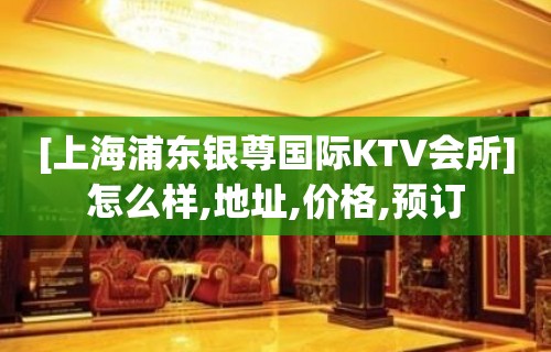 [上海浦东银尊国际KTV会所]怎么样,地址,价格,预订