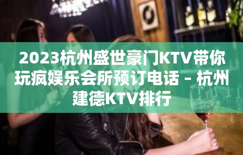 2023杭州盛世豪门KTV带你玩疯娱乐会所预订电话 – 杭州建德KTV排行