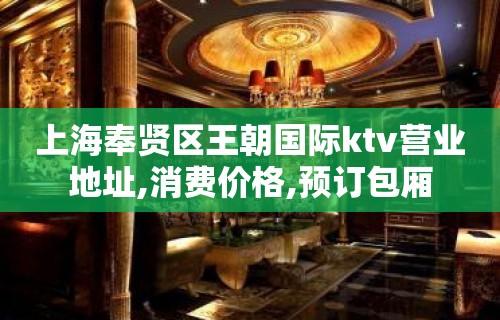 上海奉贤区王朝国际ktv营业地址,消费价格,预订包厢