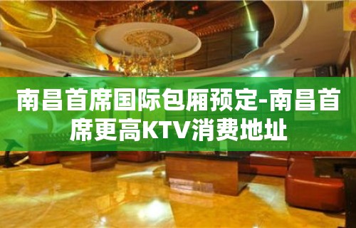 南昌首席国际包厢预定-南昌首席更高KTV消费地址