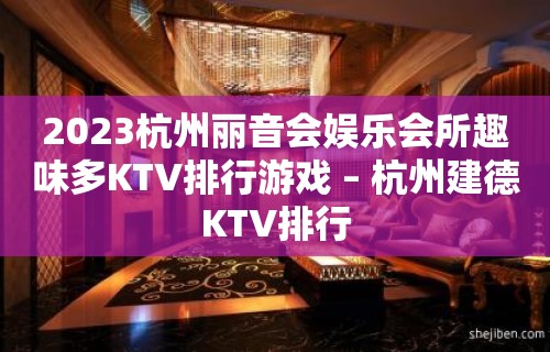 2023杭州丽音会娱乐会所趣味多KTV排行游戏 – 杭州建德KTV排行