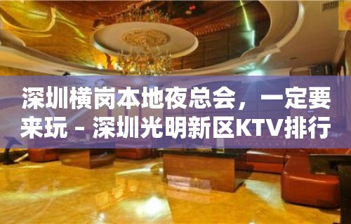 深圳横岗本地夜总会，一定要来玩 – 深圳光明新区KTV排行