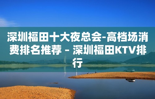 深圳福田十大夜总会-高档场消费排名推荐 – 深圳福田KTV排行