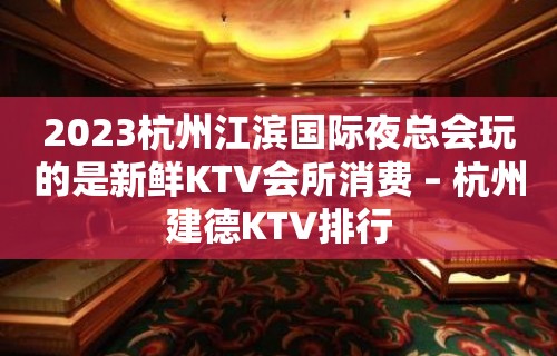 2023杭州江滨国际夜总会玩的是新鲜KTV会所消费 – 杭州建德KTV排行