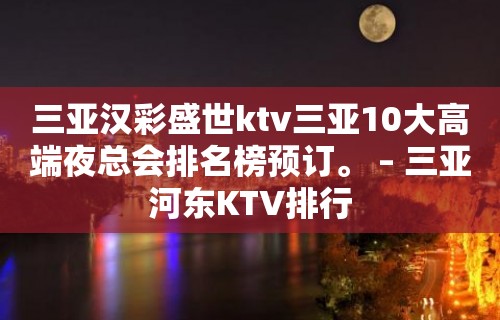 三亚汉彩盛世ktv三亚10大高端夜总会排名榜预订。 – 三亚河东KTV排行