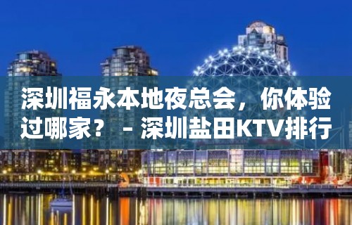 深圳福永本地夜总会，你体验过哪家？ – 深圳盐田KTV排行