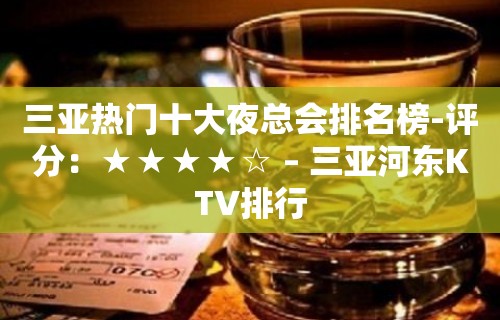 三亚热门十大夜总会排名榜-评分：★★★★☆ – 三亚河东KTV排行