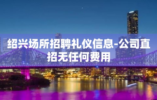 绍兴场所招聘礼仪信息-公司直招无任何费用