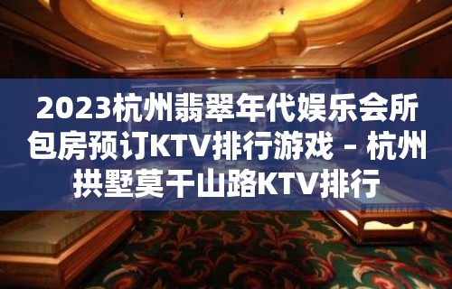 2023杭州翡翠年代娱乐会所包房预订KTV排行游戏 – 杭州拱墅莫干山路KTV排行