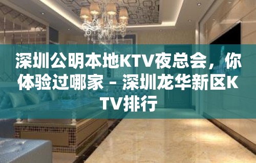 深圳公明本地KTV夜总会，你体验过哪家 – 深圳龙华新区KTV排行