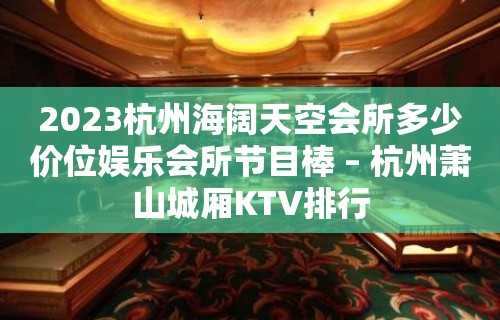 2023杭州海阔天空会所多少价位娱乐会所节目棒 – 杭州萧山城厢KTV排行