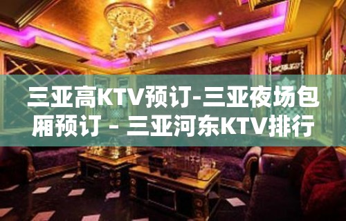 三亚高KTV预订-三亚夜场包厢预订 – 三亚河东KTV排行