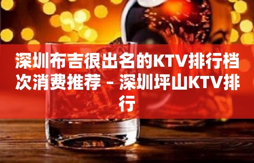 深圳布吉很出名的KTV排行档次消费推荐 – 深圳坪山KTV排行