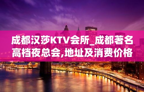 成都汉莎KTV会所_成都著名高档夜总会,地址及消费价格