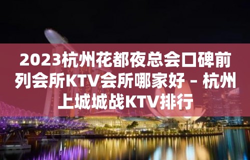 2023杭州花都夜总会口碑前列会所KTV会所哪家好 – 杭州上城城战KTV排行