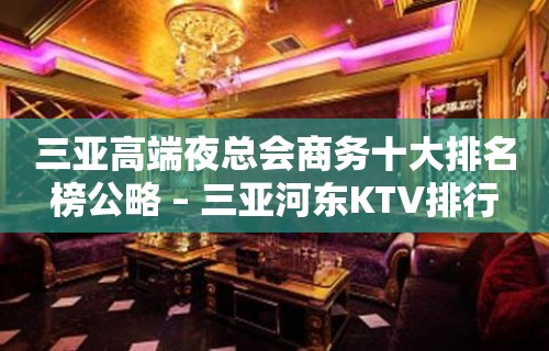 三亚高端夜总会商务十大排名榜公略 – 三亚河东KTV排行