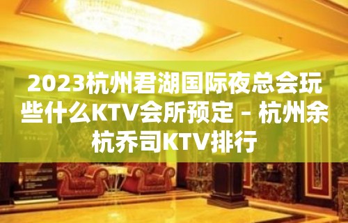 2023杭州君湖国际夜总会玩些什么KTV会所预定 – 杭州余杭乔司KTV排行