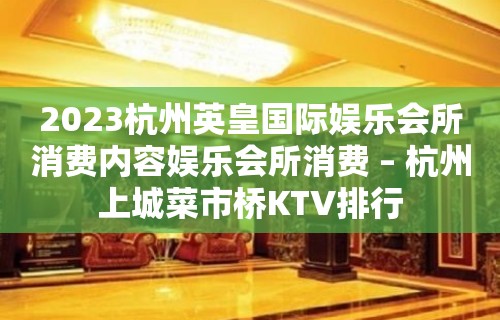 2023杭州英皇国际娱乐会所消费内容娱乐会所消费 – 杭州上城菜市桥KTV排行