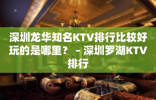 深圳龙华知名KTV排行比较好玩的是哪里？ – 深圳罗湖KTV排行