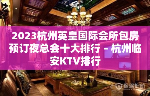 2023杭州英皇国际会所包房预订夜总会十大排行 – 杭州临安KTV排行