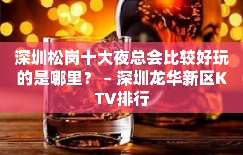 深圳松岗十大夜总会比较好玩的是哪里？ – 深圳龙华新区KTV排行