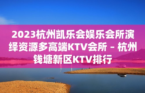 2023杭州凯乐会娱乐会所演绎资源多高端KTV会所 – 杭州钱塘新区KTV排行